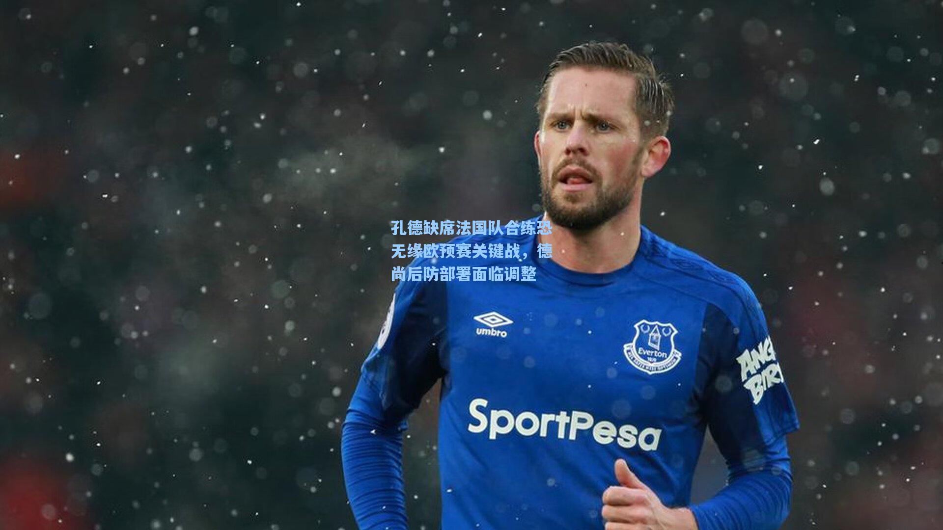孔德缺席法国队合练恐无缘欧预赛关键战,德尚后防部署面临调整
